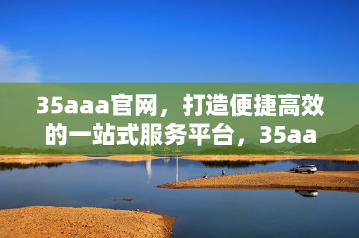 35aaa官网,打造便捷高效的一站式服务平台,35aaa官网,便捷高效的一站式服务平台 35aaa官网,打造便捷高效的一站式服务平台,35aaa官网,便捷高效的一站式服务平台