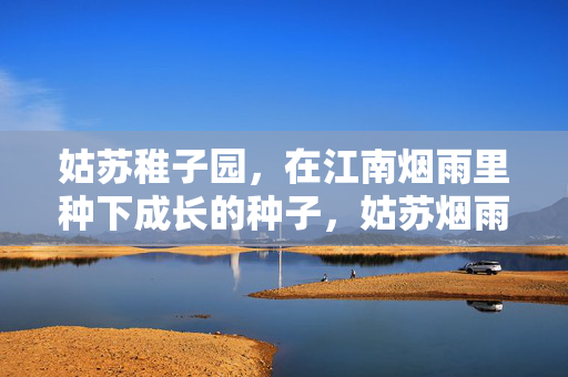 姑苏稚子园,在江南烟雨里种下成长的种子,姑苏烟雨稚子园,成长种子悄然生 姑苏稚子园,在江南烟雨里种下成长的种子,姑苏烟雨稚子园,成长种子悄然生
