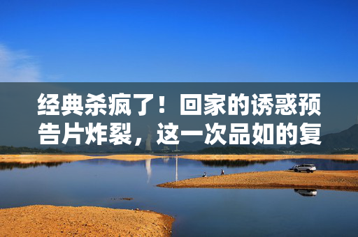 经典杀疯了!回家的诱惑预告片炸裂,这一次品如的复仇加了糖霜? 经典杀疯了!回家的诱惑预告片炸裂,这一次品如的复仇加了糖霜?