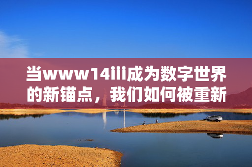 当www14iii成为数字世界的新锚点，我们如何被重新连接？www14iii，数字世界新锚点与我们的重新连接