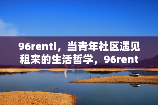 96renti,当青年社区遇见租来的生活哲学,96renti,青年社区的租来生活哲学 96renti,当青年社区遇见租来的生活哲学,96renti,青年社区的租来生活哲学