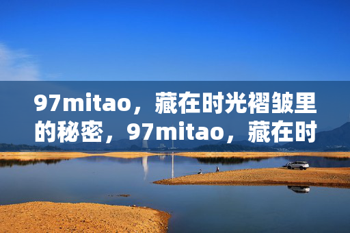 97mitao,藏在时光褶皱里的秘密,97mitao,藏在时光褶皱里的秘密 97mitao,藏在时光褶皱里的秘密,97mitao,藏在时光褶皱里的秘密