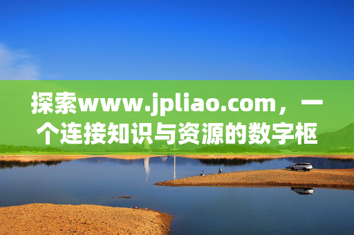 探索www.jpliao.com,一个连接知识与资源的数字枢纽,www.jpliao.com,连接知识与资源的数字枢纽 探索www.jpliao.com,一个连接知识与资源的数字枢纽,www.jpliao.com,连接知识与资源的数字枢纽