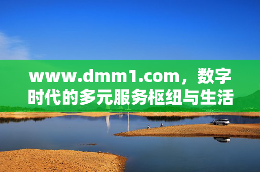 www.dmm1.com,数字时代的多元服务枢纽与生活便捷入口,www.dmm1.com,数字时代的多元服务枢纽与生活便捷入口 www.dmm1.com,数字时代的多元服务枢纽与生活便捷入口,www.dmm1.com,数字时代的多元服务枢纽与生活便捷入口