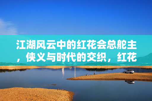 江湖风云中的红花会总舵主,侠义与时代的交织,红花会总舵主,江湖侠义与时代的交织 江湖风云中的红花会总舵主,侠义与时代的交织,红花会总舵主,江湖侠义与时代的交织