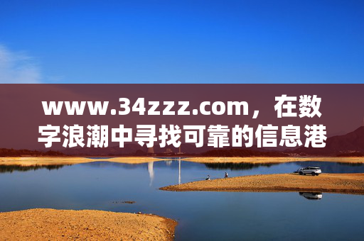 www.34zzz.com,在数字浪潮中寻找可靠的信息港湾,www.34zzz.com,数字浪潮中的可靠信息港湾 www.34zzz.com,在数字浪潮中寻找可靠的信息港湾,www.34zzz.com,数字浪潮中的可靠信息港湾