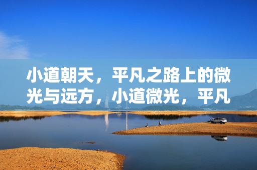 小道朝天,平凡之路上的微光与远方,小道微光,平凡向远 小道朝天,平凡之路上的微光与远方,小道微光,平凡向远