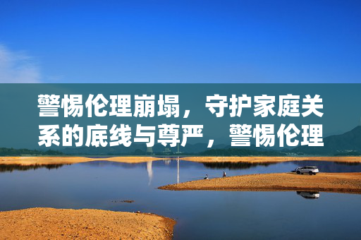 警惕伦理崩塌,守护家庭关系的底线与尊严,警惕伦理崩塌,守护家庭底线与尊严 警惕伦理崩塌,守护家庭关系的底线与尊严,警惕伦理崩塌,守护家庭底线与尊严