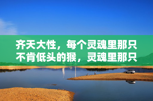 齐天大性,每个灵魂里那只不肯低头的猴,灵魂里那只不肯低头的猴 齐天大性,每个灵魂里那只不肯低头的猴,灵魂里那只不肯低头的猴