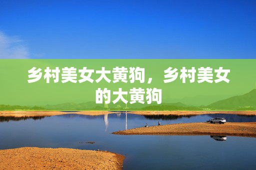 乡村美女大黄狗,乡村美女的大黄狗 乡村美女大黄狗,乡村美女的大黄狗