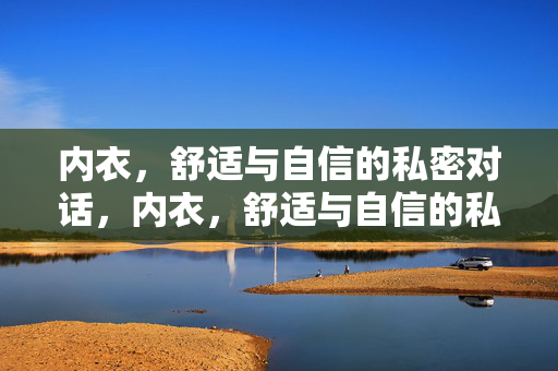 内衣,舒适与自信的私密对话,内衣,舒适与自信的私密对话 内衣,舒适与自信的私密对话,内衣,舒适与自信的私密对话