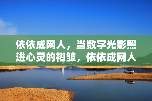 依依成网人,当数字光影照进心灵的褶皱,依依成网人,数字光影照进心灵褶皱 依依成网人,当数字光影照进心灵的褶皱,依依成网人,数字光影照进心灵褶皱