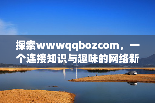 探索wwwqqbozcom,一个连接知识与趣味的网络新空间,探索wwwqqbozcom,连接知识与趣味的网络新空间 探索wwwqqbozcom,一个连接知识与趣味的网络新空间,探索wwwqqbozcom,连接知识与趣味的网络新空间
