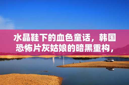 水晶鞋下的血色童话,韩国恐怖片灰姑娘的暗黑重构,灰姑娘的暗黑重构,水晶鞋下的血色童话 水晶鞋下的血色童话,韩国恐怖片灰姑娘的暗黑重构,灰姑娘的暗黑重构,水晶鞋下的血色童话