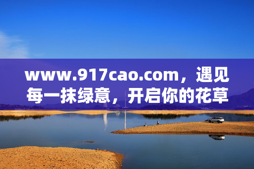 www.917cao.com,遇见每一抹绿意,开启你的花草生活新篇章,917cao.com,遇见绿意,开启花草生活新篇章 www.917cao.com,遇见每一抹绿意,开启你的花草生活新篇章,917cao.com,遇见绿意,开启花草生活新篇章
