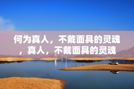 何为真人,不戴面具的灵魂,真人,不戴面具的灵魂 何为真人,不戴面具的灵魂,真人,不戴面具的灵魂