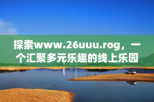 探索www.26uuu.rog，一个汇聚多元乐趣的线上乐园