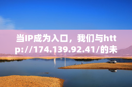 当IP成为入口,我们与http://174.139.92.41/的未知相遇,当IP成为入口,与未知相遇 当IP成为入口,我们与http://174.139.92.41/的未知相遇,当IP成为入口,与未知相遇
