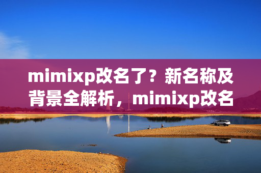 mimixp改名了?新名称及背景全解析,mimixp改名,新名称及背景全解析 mimixp改名了?新名称及背景全解析,mimixp改名,新名称及背景全解析