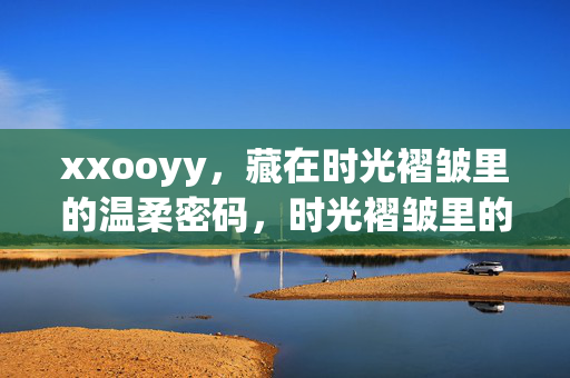 xxooyy,藏在时光褶皱里的温柔密码,时光褶皱里的温柔密码 xxooyy,藏在时光褶皱里的温柔密码,时光褶皱里的温柔密码
