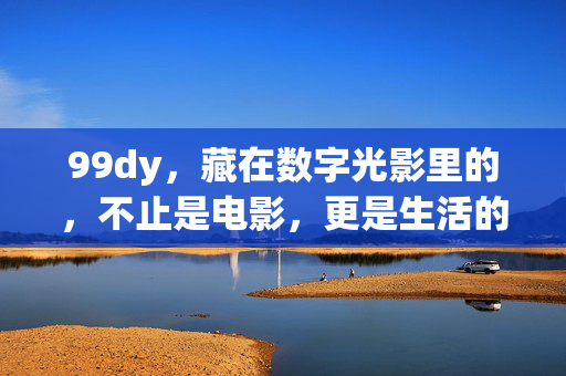 99dy,藏在数字光影里的,不止是电影,更是生活的另一种温度,数字光影藏温情,99dy不止是电影,更是生活 99dy,藏在数字光影里的,不止是电影,更是生活的另一种温度,数字光影藏温情,99dy不止是电影,更是生活