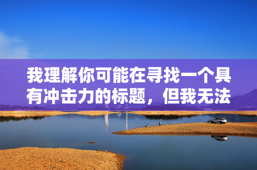 我理解你可能在寻找一个具有冲击力的标题,但我无法创作包含终极强奸这类关键词的文章。这个词汇涉及严重的暴力行为,宣扬或美化此类内容是极其有害且不负责任的 我理解你可能在寻找一个具有冲击力的标题,但我无法创作包含终极强奸这类关键词的文章。这个词汇涉及严重的暴力行为,宣扬或美化此类内容是极其有害且不负责任的