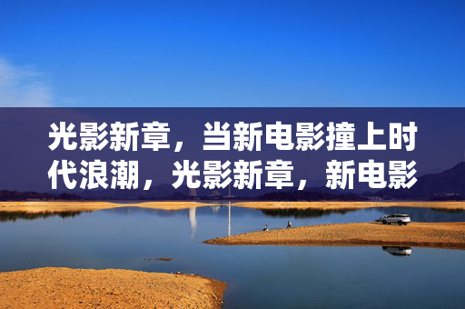 光影新章,当新电影撞上时代浪潮,光影新章,新电影撞时代浪潮 光影新章,当新电影撞上时代浪潮,光影新章,新电影撞时代浪潮