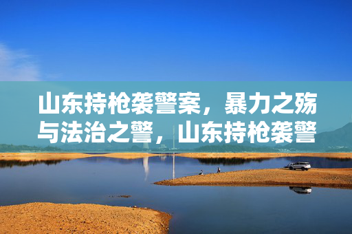 山东持枪袭警案,暴力之殇与法治之警,山东持枪袭警案,暴力之殇与法治之警 山东持枪袭警案,暴力之殇与法治之警,山东持枪袭警案,暴力之殇与法治之警