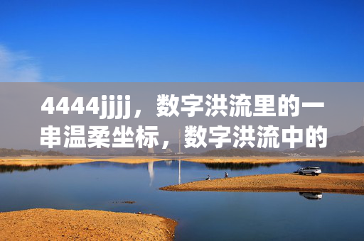 4444jjjj,数字洪流里的一串温柔坐标,数字洪流中的温柔坐标 4444jjjj,数字洪流里的一串温柔坐标,数字洪流中的温柔坐标
