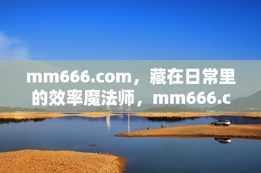 mm666.com,藏在日常里的效率魔法师,mm666.com,藏在日常里的效率魔法师 mm666.com,藏在日常里的效率魔法师,mm666.com,藏在日常里的效率魔法师