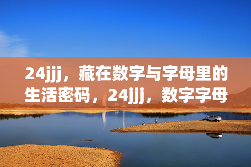 24jjj,藏在数字与字母里的生活密码,24jjj,数字字母里的生活密码 24jjj,藏在数字与字母里的生活密码,24jjj,数字字母里的生活密码