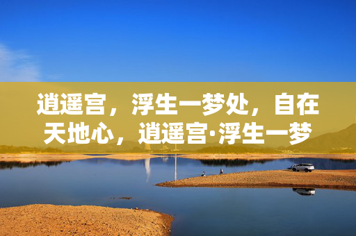 逍遥宫,浮生一梦处,自在天地心,逍遥宫·浮生一梦天地心 逍遥宫,浮生一梦处,自在天地心,逍遥宫·浮生一梦天地心