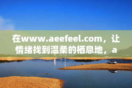 在www.aeefeel.com,让情绪找到温柔的栖息地,aeefeel.com,情绪的温柔栖息地 在www.aeefeel.com,让情绪找到温柔的栖息地,aeefeel.com,情绪的温柔栖息地