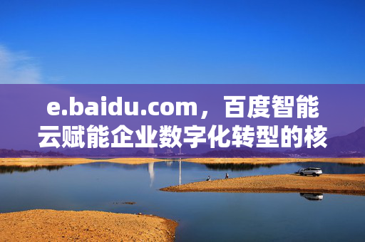e.baidu.com,百度智能云赋能企业数字化转型的核心引擎,e.baidu.com,百度智能云赋能企业数字化转型的核心引擎 e.baidu.com,百度智能云赋能企业数字化转型的核心引擎,e.baidu.com,百度智能云赋能企业数字化转型的核心引擎