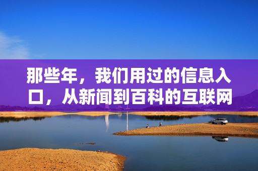 那些年,我们用过的信息入口,从新闻到百科的互联网记忆,那些年,从新闻到百科,我们的信息入口记忆 那些年,我们用过的信息入口,从新闻到百科的互联网记忆,那些年,从新闻到百科,我们的信息入口记忆