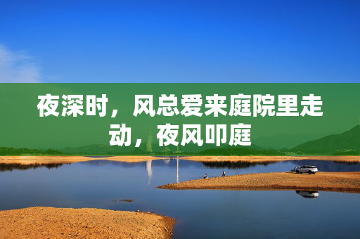 夜深时,风总爱来庭院里走动,夜风叩庭 夜深时,风总爱来庭院里走动,夜风叩庭