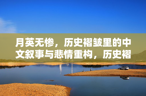 月英无惨,历史褶皱里的中文叙事与悲情重构,历史褶皱里的中文叙事,月英无惨的悲情重构 月英无惨,历史褶皱里的中文叙事与悲情重构,历史褶皱里的中文叙事,月英无惨的悲情重构