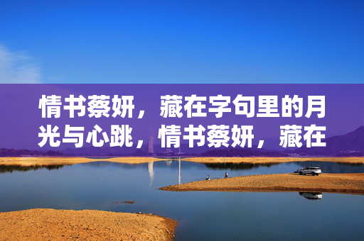 情书蔡妍,藏在字句里的月光与心跳,情书蔡妍,藏在字句里的月光与心跳 情书蔡妍,藏在字句里的月光与心跳,情书蔡妍,藏在字句里的月光与心跳