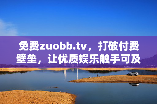 免费zuobb.tv,打破付费壁垒,让优质娱乐触手可及,免费zuobb.tv,打破付费壁垒,优质娱乐触手可及 免费zuobb.tv,打破付费壁垒,让优质娱乐触手可及,免费zuobb.tv,打破付费壁垒,优质娱乐触手可及