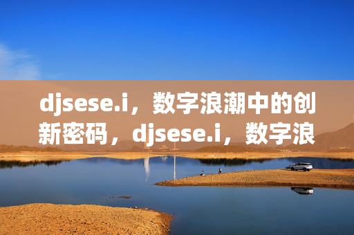 djsese.i,数字浪潮中的创新密码,djsese.i,数字浪潮中的创新密码 djsese.i,数字浪潮中的创新密码,djsese.i,数字浪潮中的创新密码