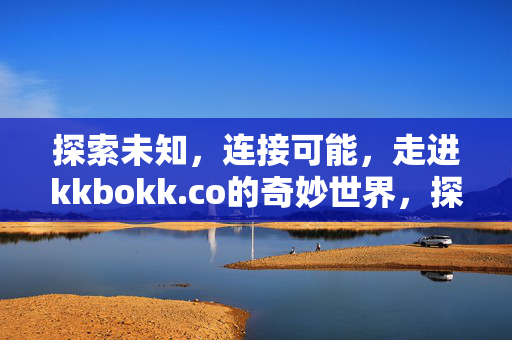探索未知，连接可能，走进kkbokk.co的奇妙世界，探索未知，连接可能，kkbokk.co的奇妙世界