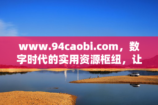 www.94caobi.com,数字时代的实用资源枢纽,让生活更便捷高效,数字时代的实用资源枢纽,便捷高效生活指南 www.94caobi.com,数字时代的实用资源枢纽,让生活更便捷高效,数字时代的实用资源枢纽,便捷高效生活指南