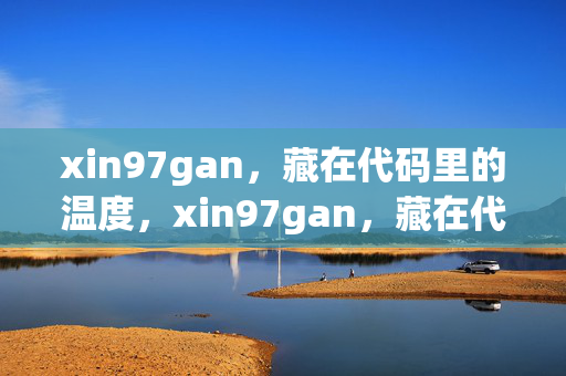 xin97gan，藏在代码里的温度，xin97gan，藏在代码里的温度