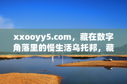 xxooyy5.com,藏在数字角落里的慢生活乌托邦,藏在数字角落的慢生活乌托邦 xxooyy5.com,藏在数字角落里的慢生活乌托邦,藏在数字角落的慢生活乌托邦