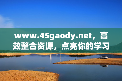 www.45gaody.net,高效整合资源,点亮你的学习与工作之路,www.45gaody.net,高效整合资源,点亮学习工作之路 www.45gaody.net,高效整合资源,点亮你的学习与工作之路,www.45gaody.net,高效整合资源,点亮学习工作之路