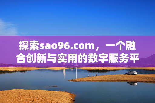 探索sao96.com,一个融合创新与实用的数字服务平台,sao96.com,融合创新与实用的数字服务平台 探索sao96.com,一个融合创新与实用的数字服务平台,sao96.com,融合创新与实用的数字服务平台