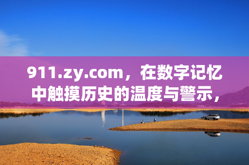 911.zy.com,在数字记忆中触摸历史的温度与警示,数字记忆,历史的温度与警示 911.zy.com,在数字记忆中触摸历史的温度与警示,数字记忆,历史的温度与警示