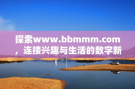 探索www.bbmmm.com,连接兴趣与生活的数字新空间,bbmmm.com,连接兴趣与生活的数字新空间 探索www.bbmmm.com,连接兴趣与生活的数字新空间,bbmmm.com,连接兴趣与生活的数字新空间