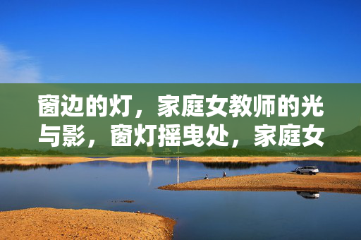 窗边的灯,家庭女教师的光与影,窗灯摇曳处,家庭女教师的光与影 窗边的灯,家庭女教师的光与影,窗灯摇曳处,家庭女教师的光与影
