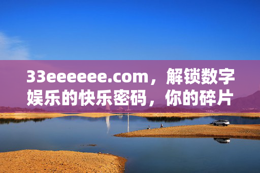 33eeeeee.com,解锁数字娱乐的快乐密码,你的碎片时光新宠,数字娱乐的快乐密码,碎片时光新宠 33eeeeee.com,解锁数字娱乐的快乐密码,你的碎片时光新宠,数字娱乐的快乐密码,碎片时光新宠